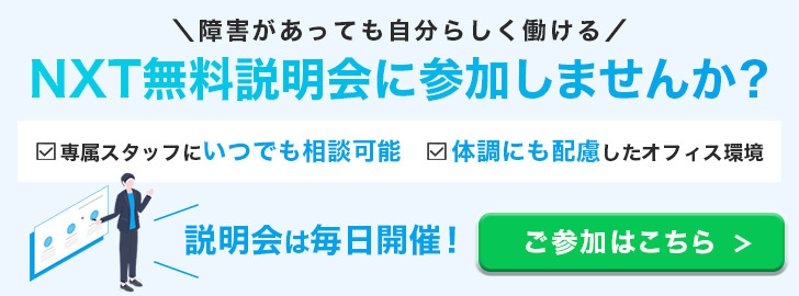 障害があっても自分らしく働ける　NXT無料説明会に参加しませんか？　専属スタッフにいつでも相談可能　体調にも配慮したオフィス環境　説明会は毎日開催！　ご参加はこちら